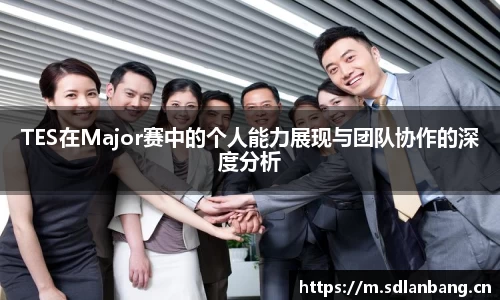 TES在Major赛中的个人能力展现与团队协作的深度分析