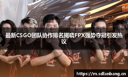 最新CSGO团队协作排名揭晓FPX强势夺冠引发热议