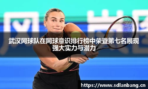 武汉网球队在网球意识排行榜中荣登第七名展现强大实力与潜力