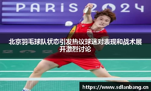 北京羽毛球队状态引发热议球迷对表现和战术展开激烈讨论